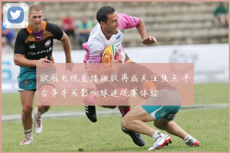 欧冠电视直播版权再成关注焦点 平台争夺或影响球迷观赛体验