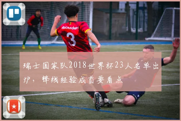 瑞士国家队2018世界杯23人名单出炉，锋线经验成首要看点