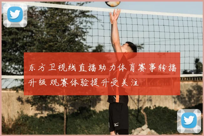 东方卫视线直播助力体育赛事转播升级 观赛体验提升受关注