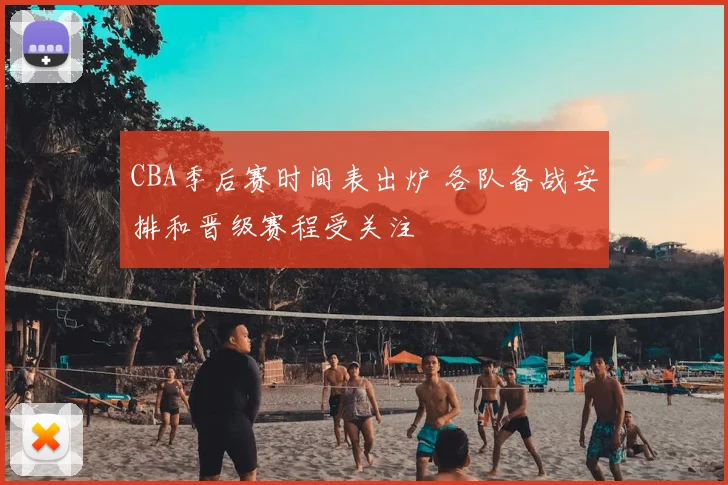 CBA季后赛时间表出炉 各队备战安排和晋级赛程受关注