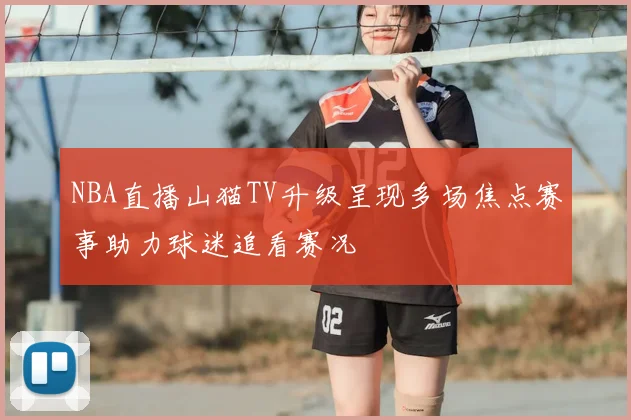 NBA直播山猫TV升级呈现多场焦点赛事助力球迷追看赛况