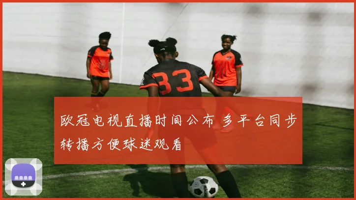 欧冠电视直播时间公布 多平台同步转播方便球迷观看