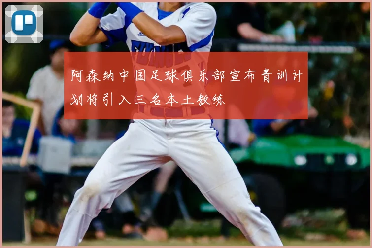 阿森纳中国足球俱乐部宣布青训计划将引入三名本土教练