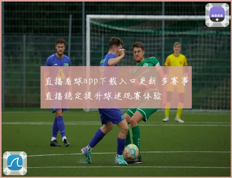直播看球app下载入口更新 多赛事直播稳定提升球迷观赛体验