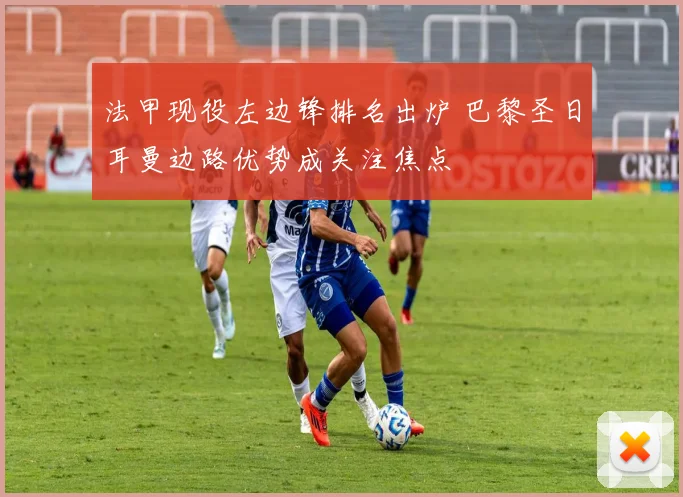 法甲现役左边锋排名出炉 巴黎圣日耳曼边路优势成关注焦点