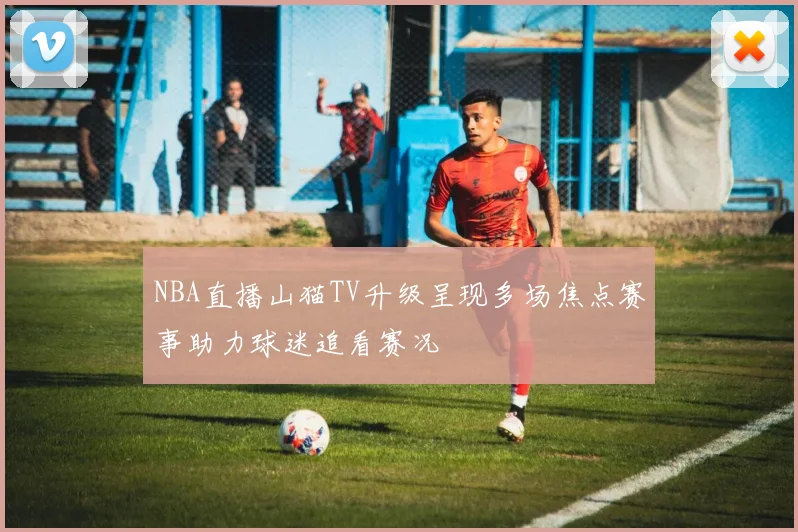 NBA直播山猫TV升级呈现多场焦点赛事助力球迷追看赛况