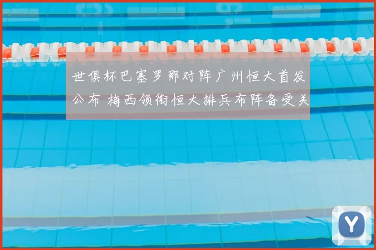 世俱杯巴塞罗那对阵广州恒大首发公布 梅西领衔恒大排兵布阵备受关注