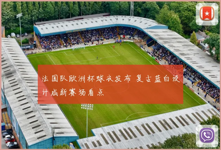 法国队欧洲杯球衣发布 复古蓝白设计成新赛场看点