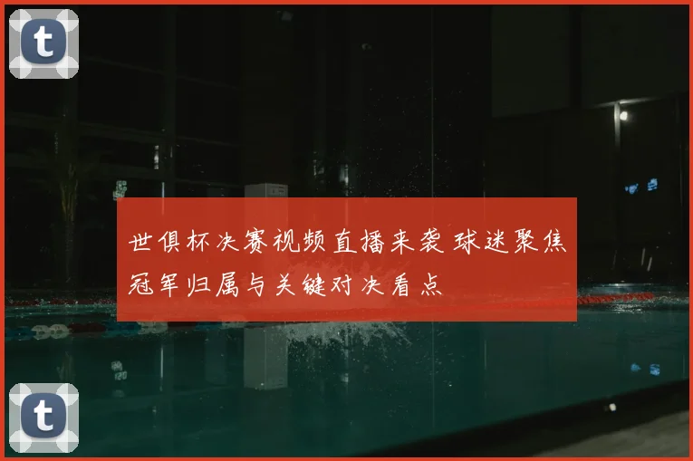 世俱杯决赛视频直播来袭 球迷聚焦冠军归属与关键对决看点