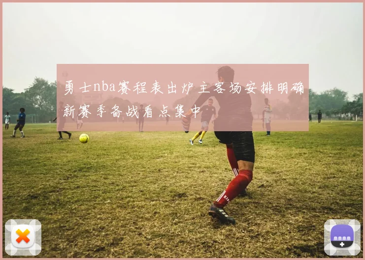 勇士nba赛程表出炉主客场安排明确新赛季备战看点集中