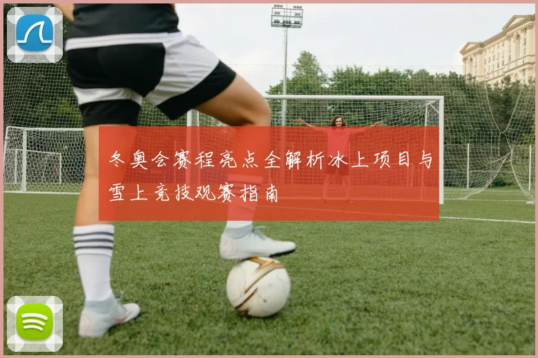 冬奥会赛程亮点全解析冰上项目与雪上竞技观赛指南