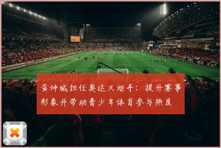 黄坤城担任奥运火炬手：提升赛事形象并带动青少年体育参与热度