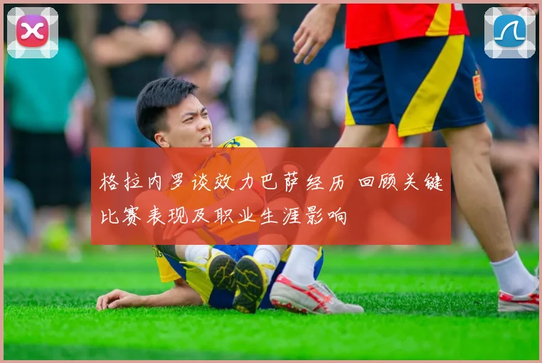 格拉内罗谈效力巴萨经历 回顾关键比赛表现及职业生涯影响