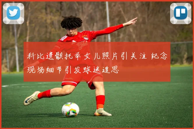 科比遗骸托举女儿照片引关注 纪念现场细节引发球迷追思