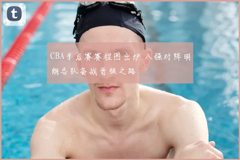 CBA季后赛赛程图出炉 八强对阵明朗各队备战晋级之路