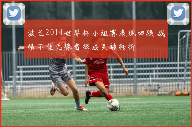 波兰2014世界杯小组赛表现回顾 战绩不佳无缘晋级成关键转折