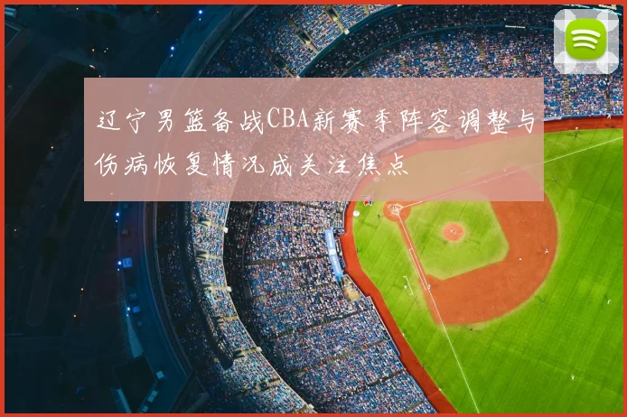 辽宁男篮备战CBA新赛季阵容调整与伤病恢复情况成关注焦点