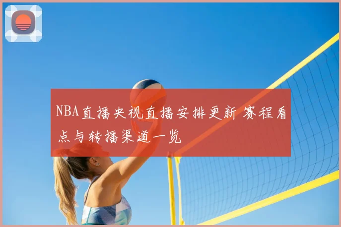 NBA直播央视直播安排更新 赛程看点与转播渠道一览