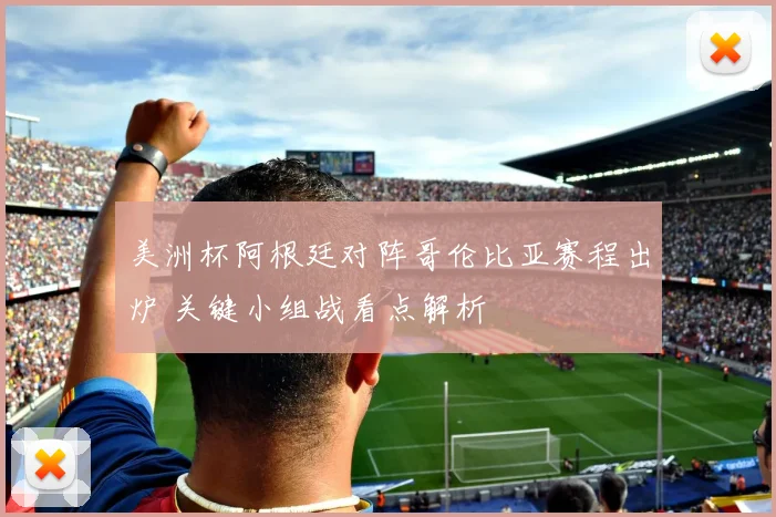 美洲杯阿根廷对阵哥伦比亚赛程出炉 关键小组战看点解析