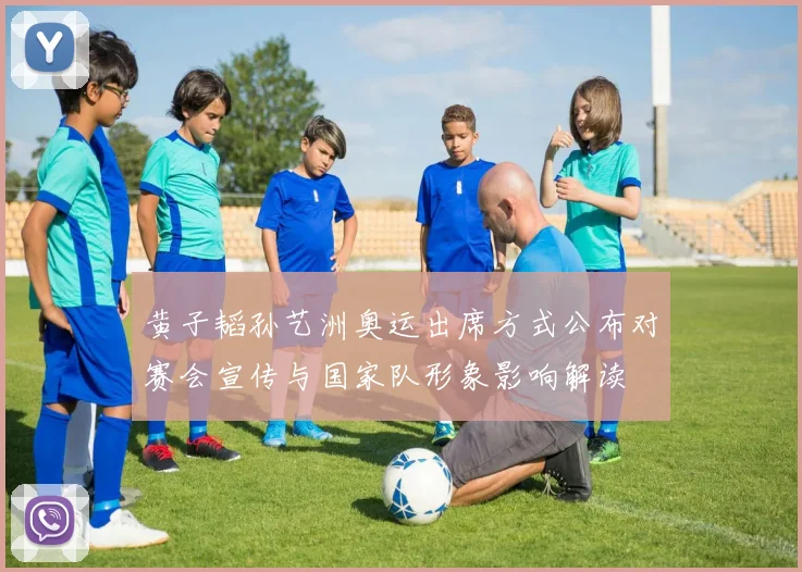 黄子韬孙艺洲奥运出席方式公布对赛会宣传与国家队形象影响解读