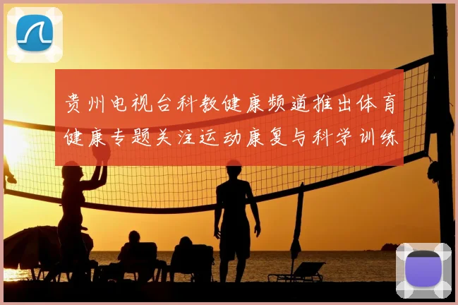 贵州电视台科教健康频道推出体育健康专题关注运动康复与科学训练方法