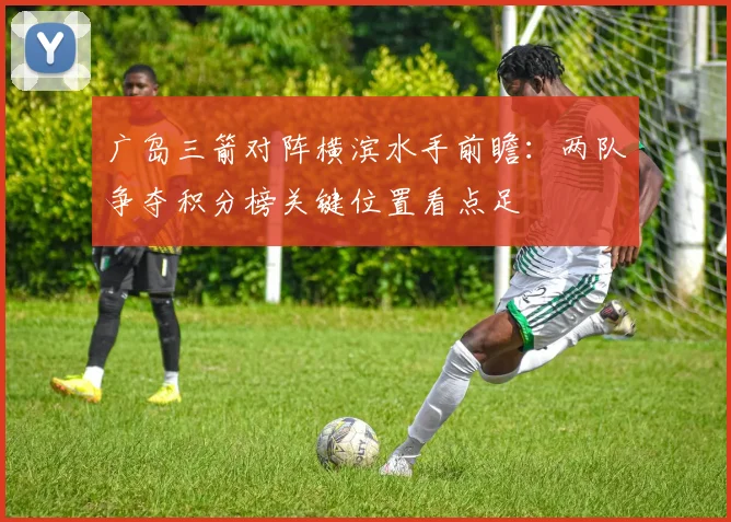 广岛三箭对阵横滨水手前瞻：两队争夺积分榜关键位置看点足