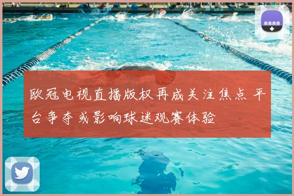 欧冠电视直播版权再成关注焦点 平台争夺或影响球迷观赛体验