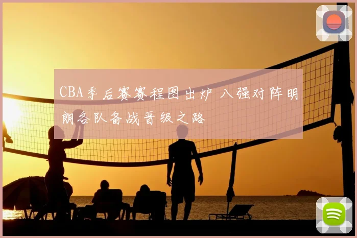 CBA季后赛赛程图出炉 八强对阵明朗各队备战晋级之路