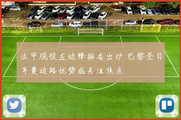 法甲现役左边锋排名出炉 巴黎圣日耳曼边路优势成关注焦点