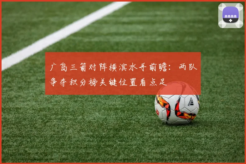 广岛三箭对阵横滨水手前瞻：两队争夺积分榜关键位置看点足
