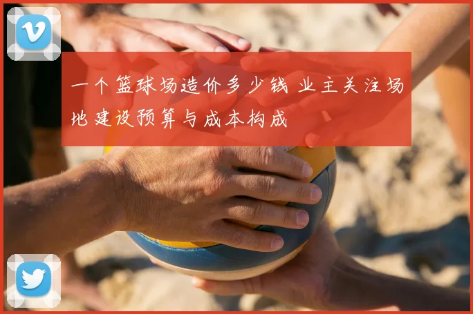 一个篮球场造价多少钱 业主关注场地建设预算与成本构成