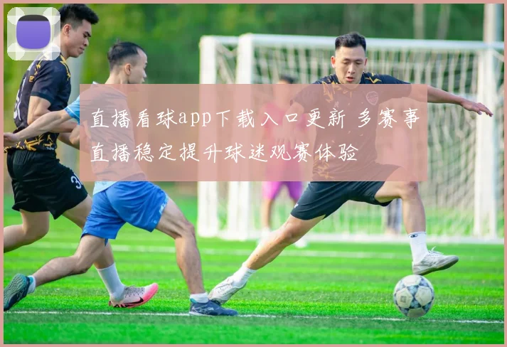 直播看球app下载入口更新 多赛事直播稳定提升球迷观赛体验