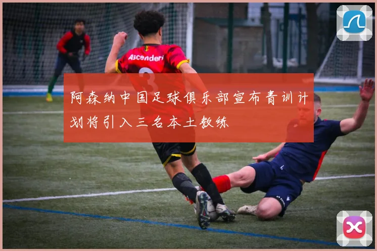 阿森纳中国足球俱乐部宣布青训计划将引入三名本土教练