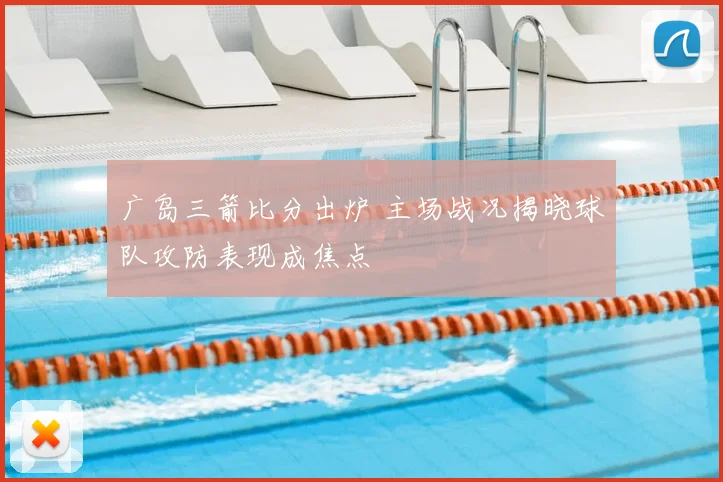 广岛三箭比分出炉 主场战况揭晓球队攻防表现成焦点
