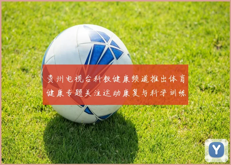 贵州电视台科教健康频道推出体育健康专题关注运动康复与科学训练方法