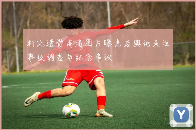 科比遗骨高清图片曝光后舆论关注事故调查与纪念争议