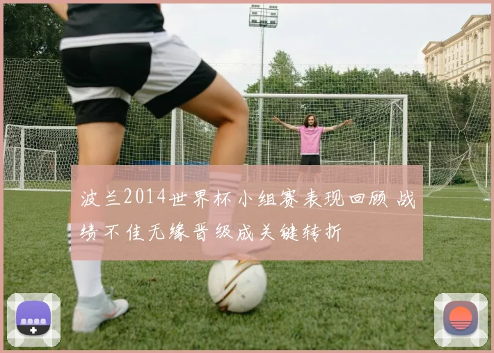 波兰2014世界杯小组赛表现回顾 战绩不佳无缘晋级成关键转折