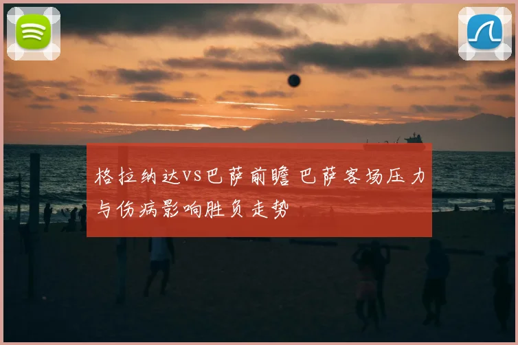 格拉纳达vs巴萨前瞻 巴萨客场压力与伤病影响胜负走势