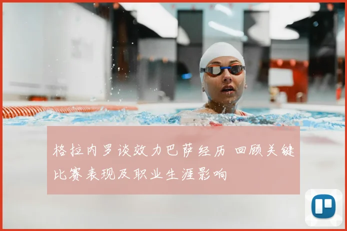 格拉内罗谈效力巴萨经历 回顾关键比赛表现及职业生涯影响