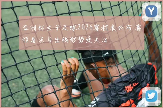 亚洲杯女子足球2026赛程表公布 赛程看点与出线形势受关注