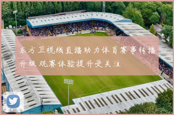 东方卫视线直播助力体育赛事转播升级 观赛体验提升受关注