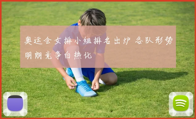 奥运会女排小组排名出炉 各队形势明朗竞争白热化