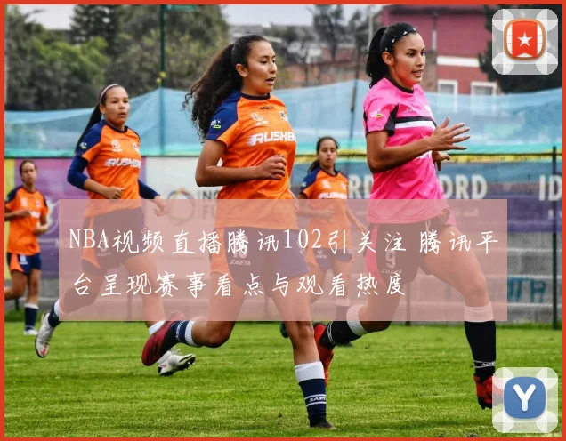 NBA视频直播腾讯102引关注 腾讯平台呈现赛事看点与观看热度