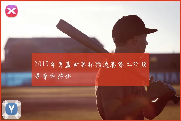 2019年男篮世界杯预选赛第二阶段争夺白热化