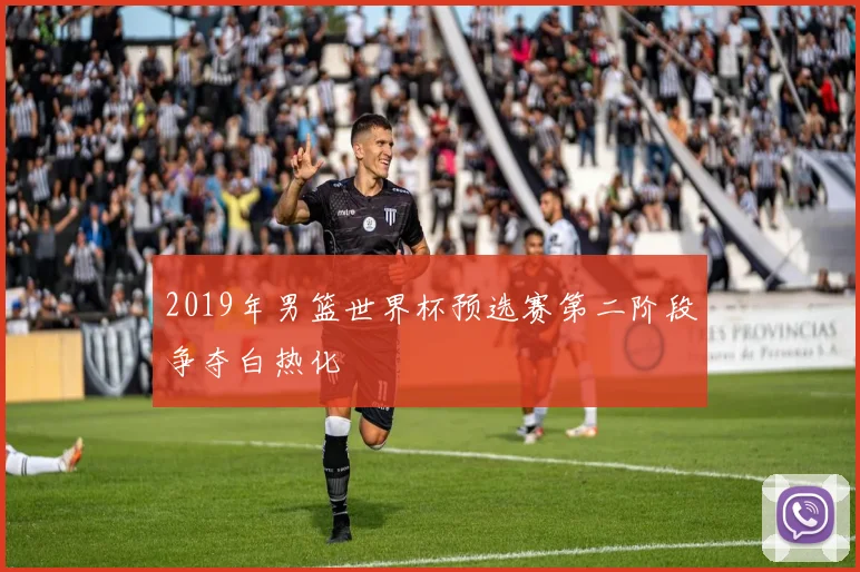 2019年男篮世界杯预选赛第二阶段争夺白热化