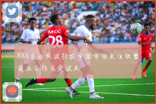 NBA言论风波引发中国市场关注联盟商业合作或受波及