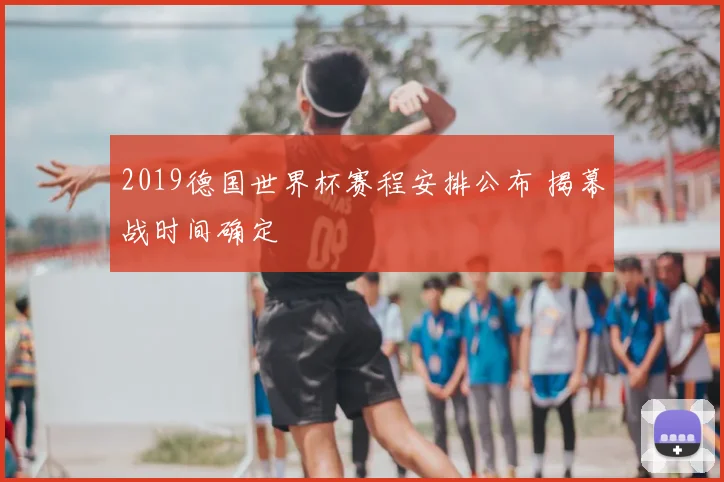 2019德国世界杯赛程安排公布 揭幕战时间确定