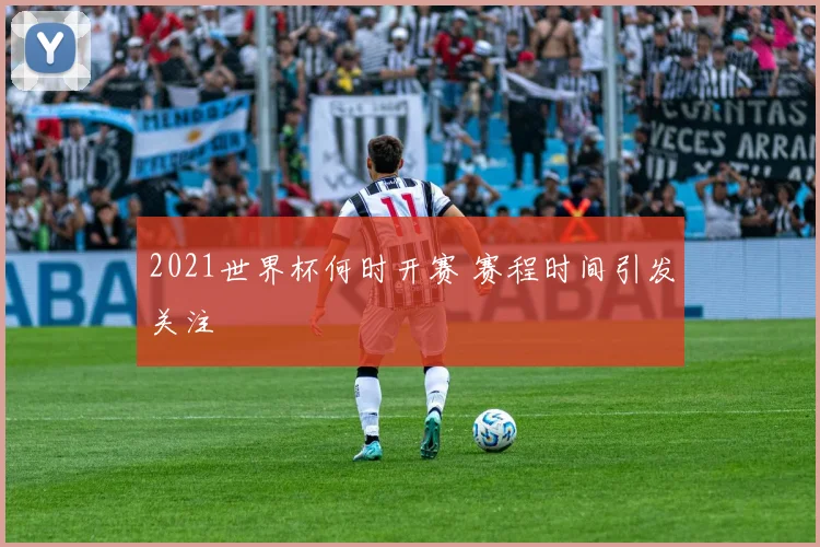 2021世界杯何时开赛 赛程时间引发关注