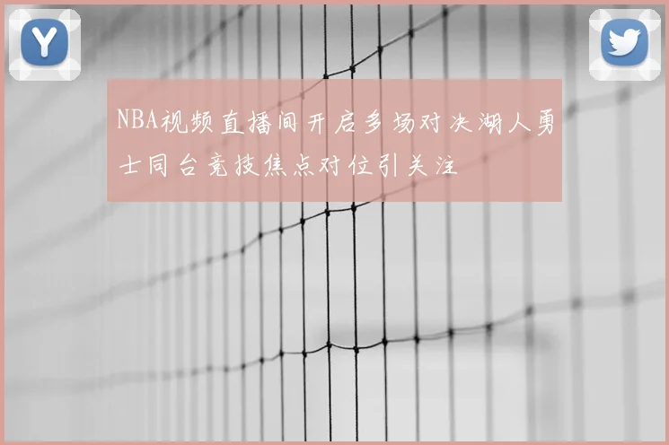 NBA视频直播间开启多场对决湖人勇士同台竞技焦点对位引关注