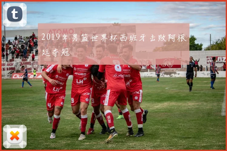 2019年男篮世界杯西班牙击败阿根廷夺冠